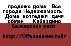 продажа дома - Все города Недвижимость » Дома, коттеджи, дачи обмен   . Кабардино-Балкарская респ.